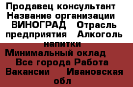 Продавец-консультант › Название организации ­ ВИНОГРАД › Отрасль предприятия ­ Алкоголь, напитки › Минимальный оклад ­ 1 - Все города Работа » Вакансии   . Ивановская обл.